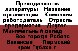 Преподаватель литературы › Название организации ­ Компания-работодатель › Отрасль предприятия ­ Другое › Минимальный оклад ­ 22 000 - Все города Работа » Вакансии   . Пермский край,Губаха г.